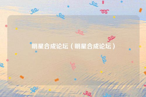 明星合成论坛（明星合成论坛）