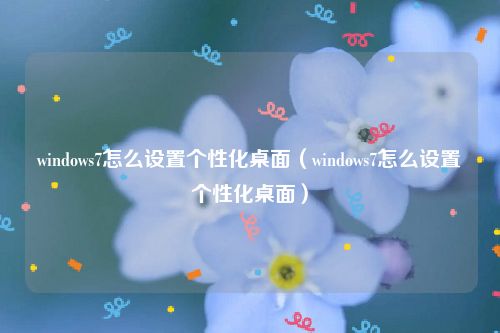 windows7怎么设置个性化桌面（windows7怎么设置个性化桌面）