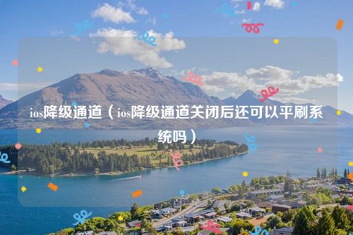 ios降级通道（ios降级通道关闭后还可以平刷系统吗）