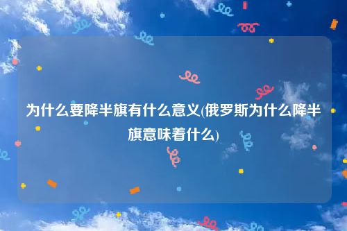 为什么要降半旗有什么意义(俄罗斯为什么降半旗意味着什么)