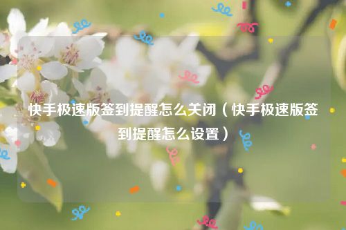 快手极速版签到提醒怎么关闭（快手极速版签到提醒怎么设置）