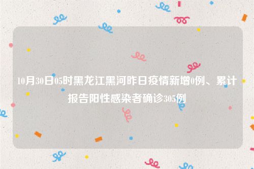 10月30日05时黑龙江黑河昨日疫情新增0例、累计报告阳性感染者确诊305例