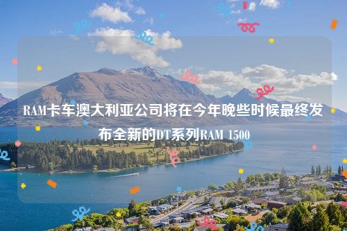 RAM卡车澳大利亚公司将在今年晚些时候最终发布全新的DT系列RAM 1500