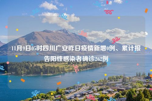 11月9日05时四川广安昨日疫情新增0例、累计报告阳性感染者确诊262例
