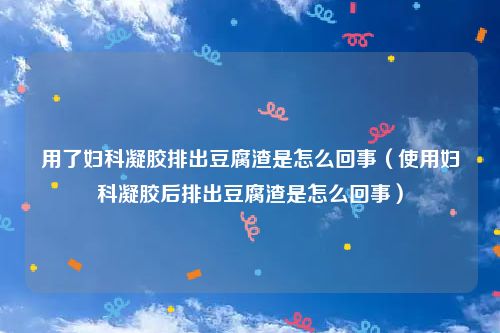 用了妇科凝胶排出豆腐渣是怎么回事（使用妇科凝胶后排出豆腐渣是怎么回事）