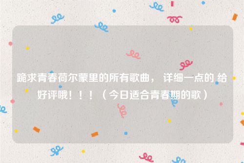 跪求青春荷尔蒙里的所有歌曲， 详细一点的 给好评哦！！！（今日适合青春期的歌）