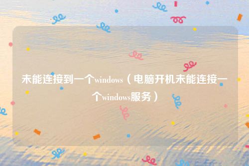 未能连接到一个windows（电脑开机未能连接一个windows服务）