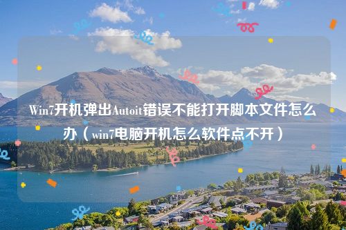 Win7开机弹出Autoit错误不能打开脚本文件怎么办（win7电脑开机怎么软件点不开）