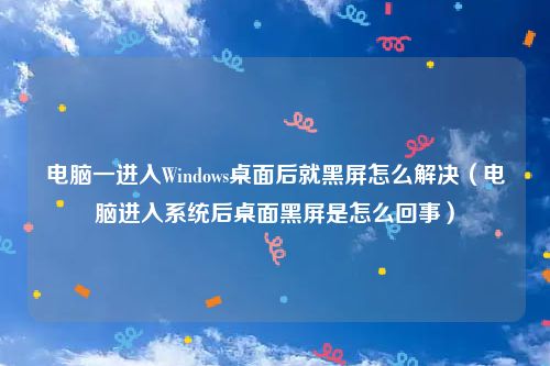 电脑一进入Windows桌面后就黑屏怎么解决（电脑进入系统后桌面黑屏是怎么回事）