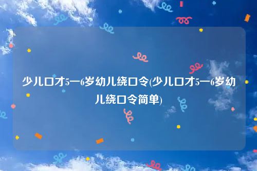 少儿口才5一6岁幼儿绕口令(少儿口才5一6岁幼儿绕口令简单)