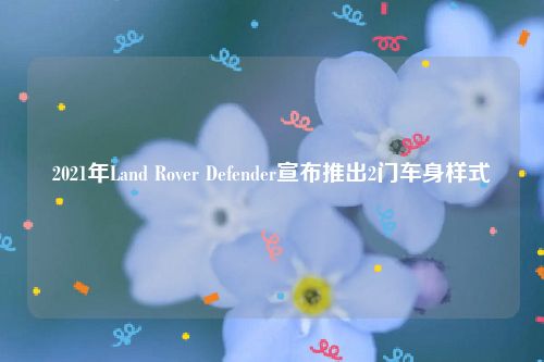 2021年Land Rover Defender宣布推出2门车身样式