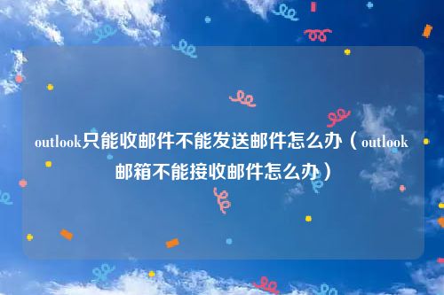 outlook只能收邮件不能发送邮件怎么办（outlook邮箱不能接收邮件怎么办）