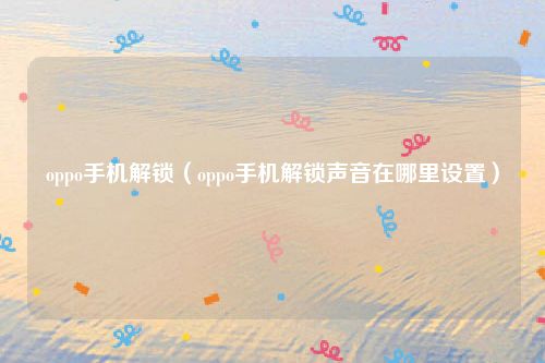 oppo手机解锁(oppo手机解锁声音在哪里设置)