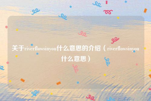 关于riverflowsinyou什么意思的介绍（riverflowsinyou什么意思）