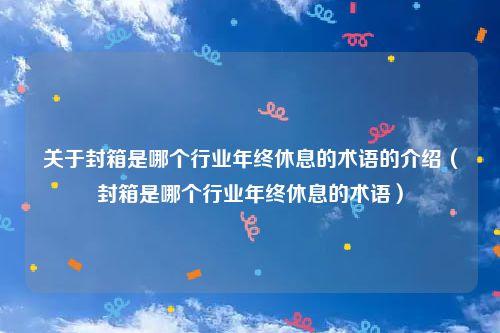 关于封箱是哪个行业年终休息的术语的介绍（封箱是哪个行业年终休息的术语）