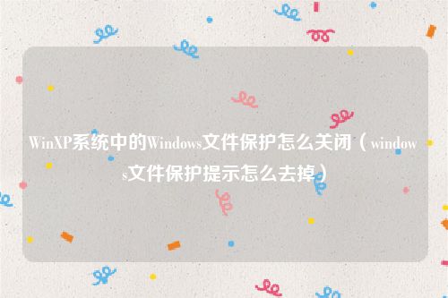 WinXP系统中的Windows文件保护怎么关闭（windows文件保护提示怎么去掉）