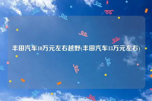 丰田汽车10万元左右越野(丰田汽车13万元左右)