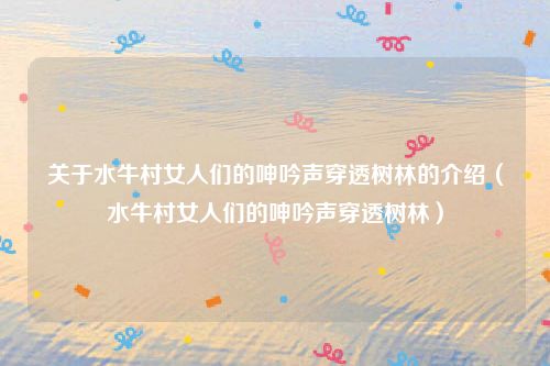 关于水牛村女人们的呻吟声穿透树林的介绍(水牛村女人们的呻吟声穿透树林)