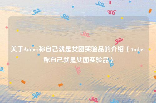 关于Amber称自己就是女团实验品的介绍（Amber称自己就是女团实验品）