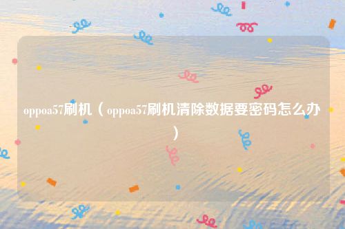 oppoa57刷机（oppoa57刷机清除数据要密码怎么办）