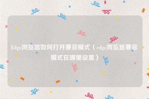 Edge浏览器如何打开兼容模式(edge浏览器兼容模式在哪里设置)