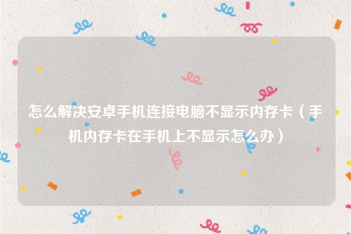 怎么解决安卓手机连接电脑不显示内存卡（手机内存卡在手机上不显示怎么办）