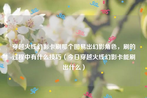 穿越火线幻影卡刷那个图易出幻影角色,刷的过程中有什么技巧(今日穿越火线幻影卡能刷出什么)
