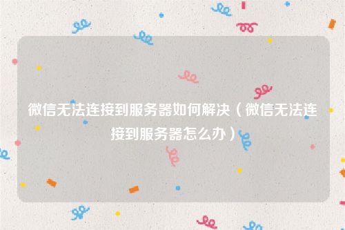 微信无法连接到服务器如何解决（微信无法连接到服务器怎么办）