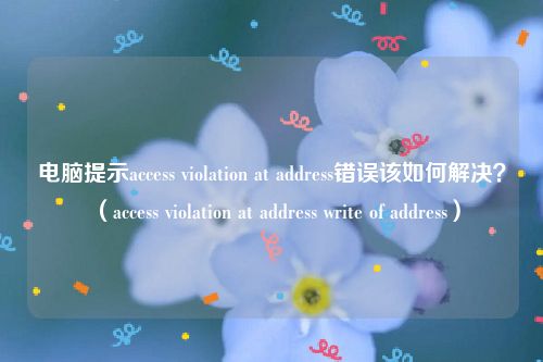 电脑提示access violation at address错误该如何解决？（access violation at address write of address）