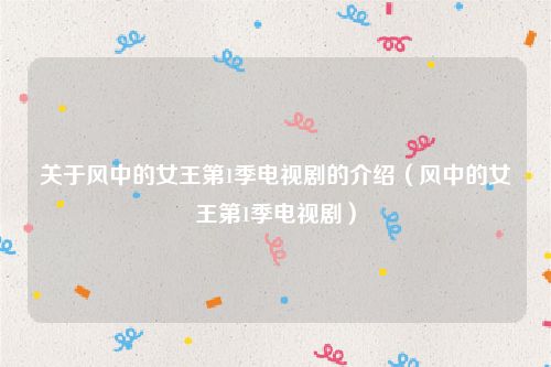 关于风中的女王第1季电视剧的介绍（风中的女王第1季电视剧）