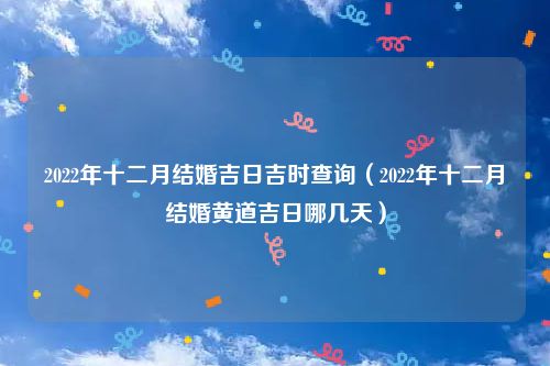 2022年十二月结婚吉日吉时查询（2022年十二月结婚黄道吉日哪几天）