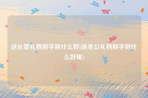 送长辈礼物刻字刻什么好(送老公礼物刻字刻什么好呢)