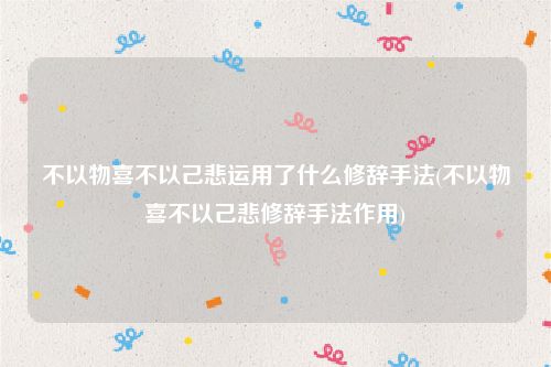 不以物喜不以己悲运用了什么修辞手法(不以物喜不以己悲修辞手法作用)