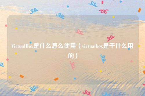 VirtualBox是什么怎么使用（virtualbox是干什么用的）