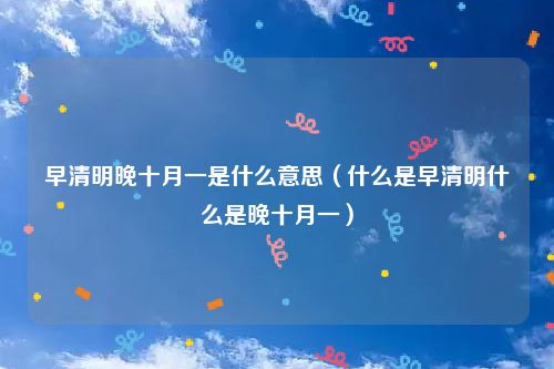 早清明晚十月一是什么意思（什么是早清明什么是晚十月一）