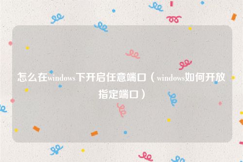 怎么在windows下开启任意端口（windows如何开放指定端口）