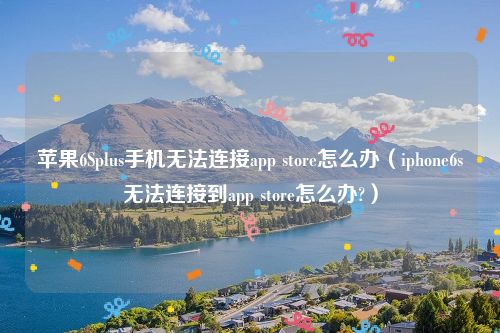 苹果6Splus手机无法连接app store怎么办（iphone6s无法连接到app store怎么办?）