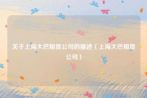 关于上海大巴租赁公司的描述(上海大巴租赁公司)