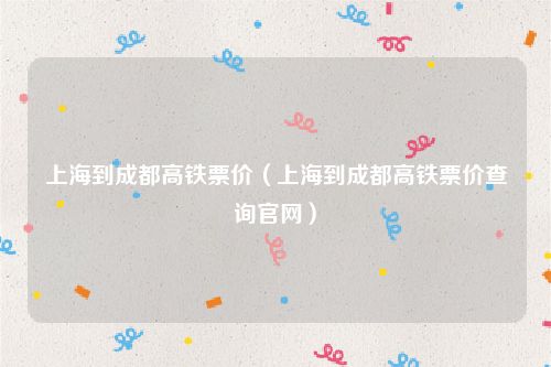 上海到成都高铁票价（上海到成都高铁票价查询官网）