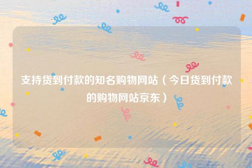 支持货到付款的知名购物网站（今日货到付款的购物网站京东）