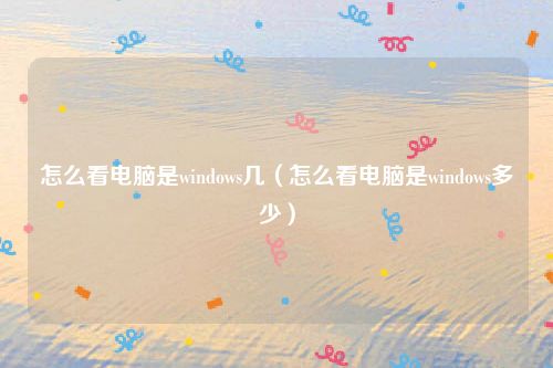 怎么看电脑是windows几（怎么看电脑是windows多少）