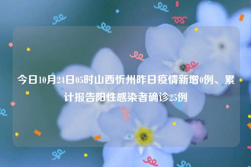 今日10月24日05时山西忻州昨日疫情新增0例、累计报告阳性感染者确诊25例