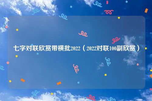 七字对联欣赏带横批2022（2022对联100副欣赏）