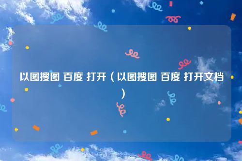 以图搜图 百度 打开（以图搜图 百度 打开文档）