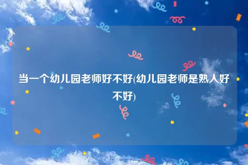 当一个幼儿园老师好不好(幼儿园老师是熟人好不好)