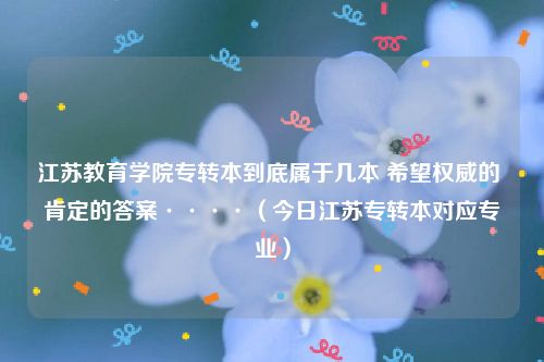 江苏教育学院专转本到底属于几本 希望权威的 肯定的答案····（今日江苏专转本对应专业）