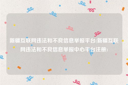 新疆互联网违法和不良信息举报平台(新疆互联网违法和不良信息举报中心平台注册)