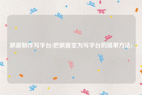 飘窗制作写字台(把飘窗变为写字台的简单方法)