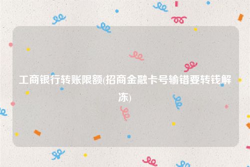 工商银行转账限额(招商金融卡号输错要转钱解冻)