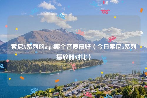 索尼A系列的mp3哪个音质最好(今日索尼a系列播放器对比)